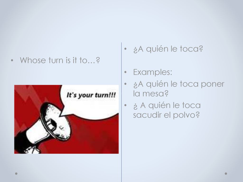 Whose turn is it to…. ¿A quién le toca. Examples: ¿A quién le toca poner la mesa.