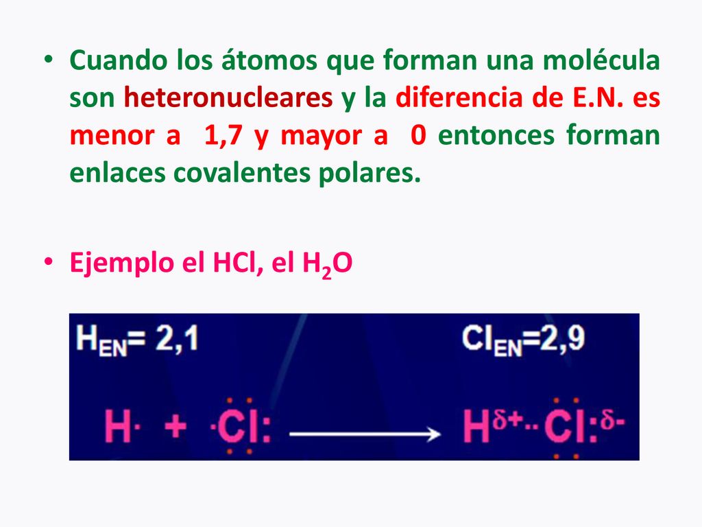 Cuando los átomos que forman una molécula son heteronucleares y la diferencia de E.N. es menor a 1,7 y mayor a 0 entonces forman enlaces covalentes polares.