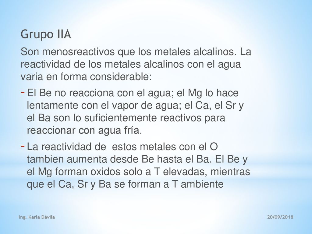 Grupo IIA Son menosreactivos que los metales alcalinos. La reactividad de los metales alcalinos con el agua varia en forma considerable: