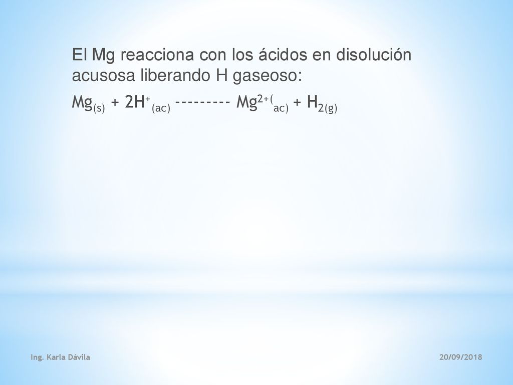 El Mg reacciona con los ácidos en disolución acusosa liberando H gaseoso: Mg(s) + 2H+(ac) Mg2+(ac) + H2(g)