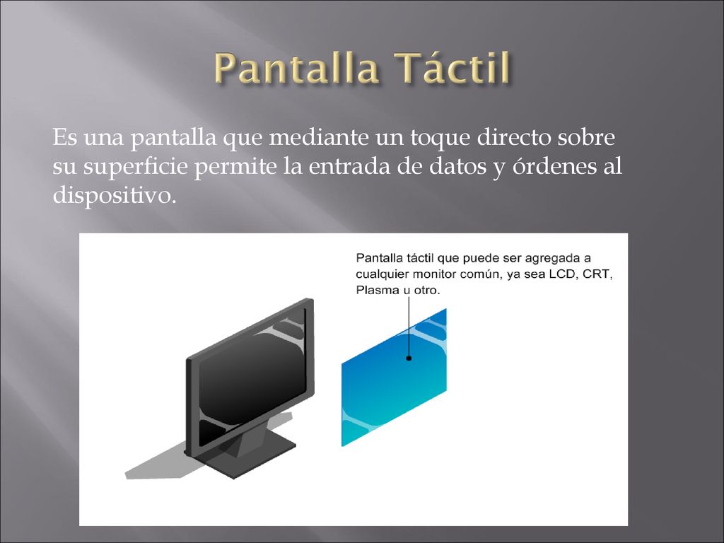 Pantalla Táctil Es una pantalla que mediante un toque directo sobre su superficie permite la entrada de datos y órdenes al dispositivo.