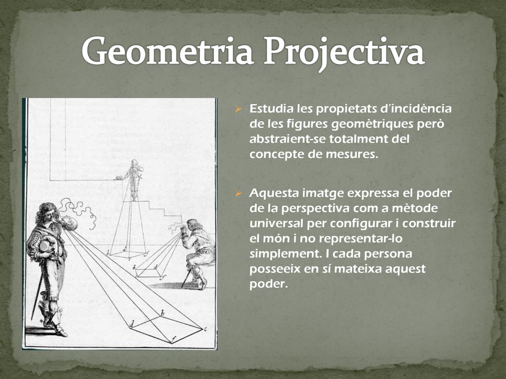 Geometria Projectiva Estudia les propietats d’incidència de les figures geomètriques però abstraient-se totalment del concepte de mesures.