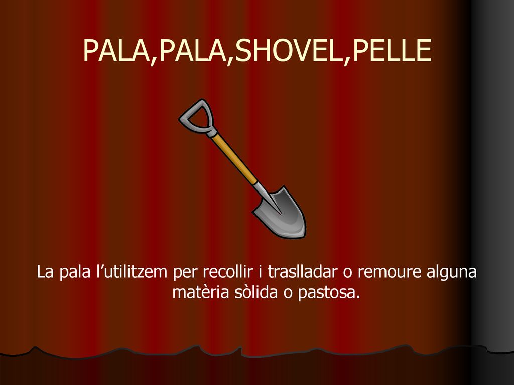 PALA,PALA,SHOVEL,PELLE La pala l’utilitzem per recollir i traslladar o remoure alguna matèria sòlida o pastosa.