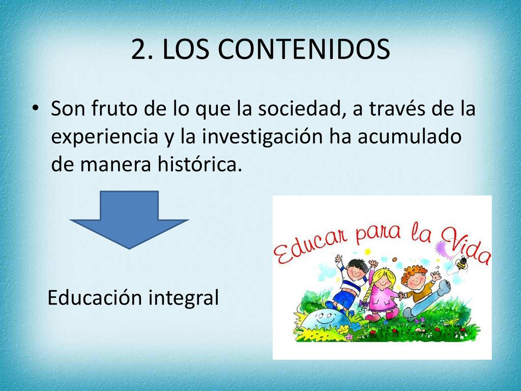 2. LOS CONTENIDOS Son fruto de lo que la sociedad, a través de la experiencia y la investigación ha acumulado de manera histórica.