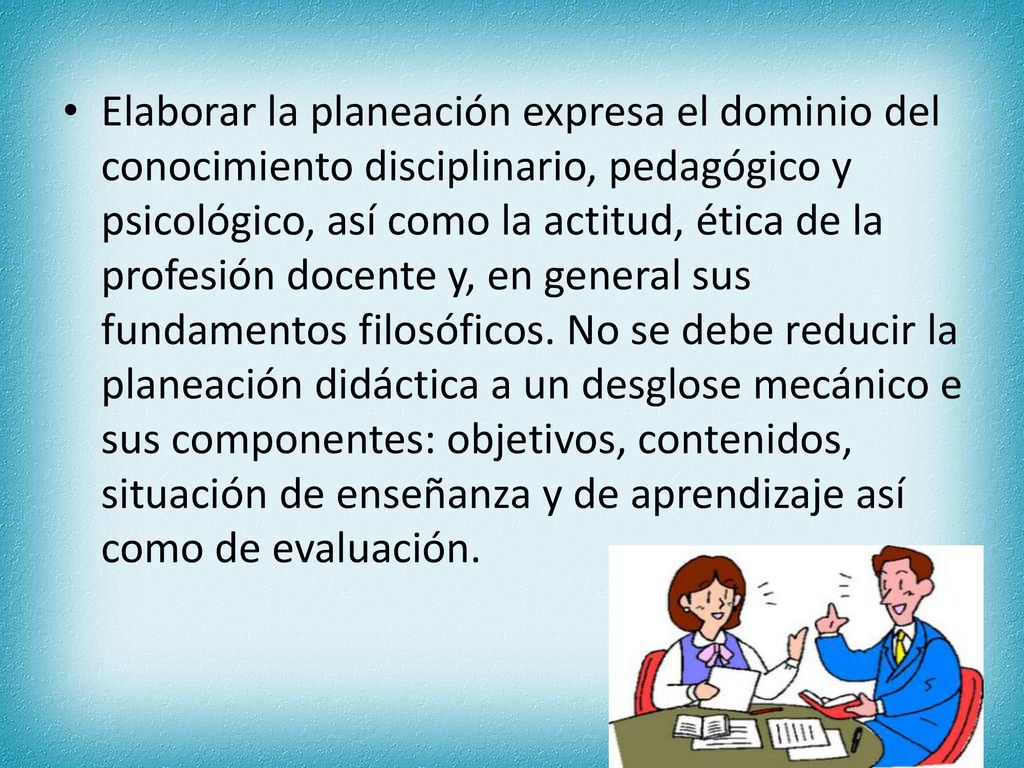 Elaborar la planeación expresa el dominio del conocimiento disciplinario, pedagógico y psicológico, así como la actitud, ética de la profesión docente y, en general sus fundamentos filosóficos.