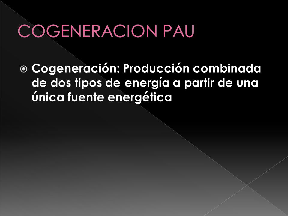 COGENERACION PAU Cogeneración: Producción combinada de dos tipos de energía a partir de una única fuente energética.