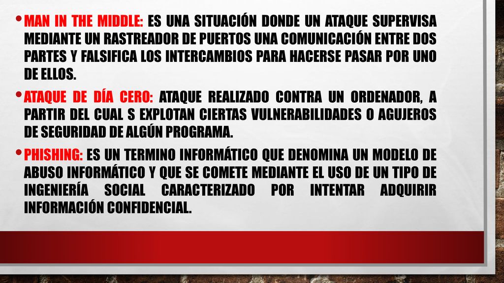 Man in the middle: es una situación donde un ataque supervisa mediante un rastreador de puertos una comunicación entre dos partes y falsifica los intercambios para hacerse pasar por uno de ellos.