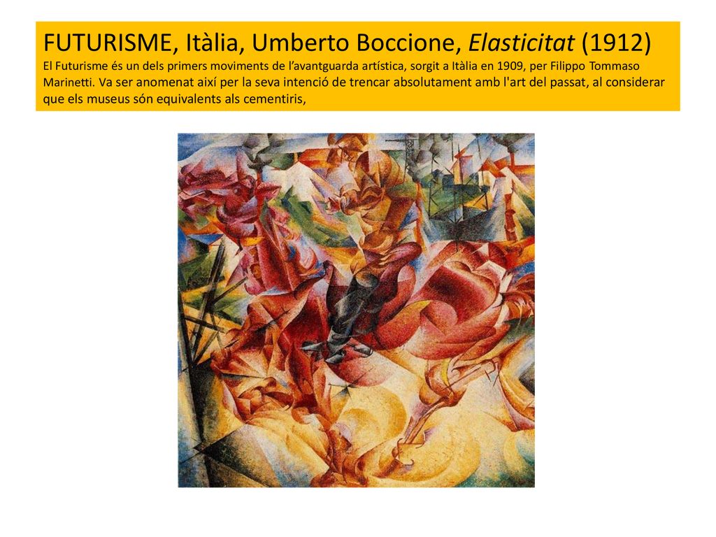 FUTURISME, Itàlia, Umberto Boccione, Elasticitat (1912) El Futurisme és un dels primers moviments de l’avantguarda artística, sorgit a Itàlia en 1909, per Filippo Tommaso Marinetti.