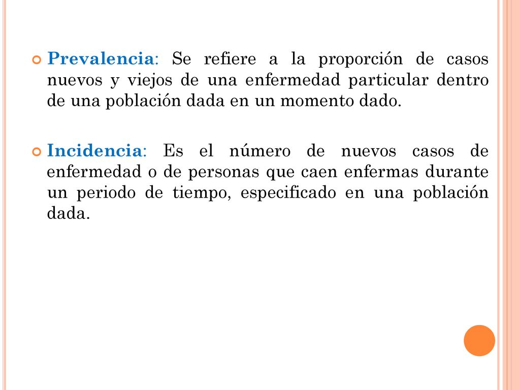 Prevalencia: Se refiere a la proporción de casos nuevos y viejos de una enfermedad particular dentro de una población dada en un momento dado.