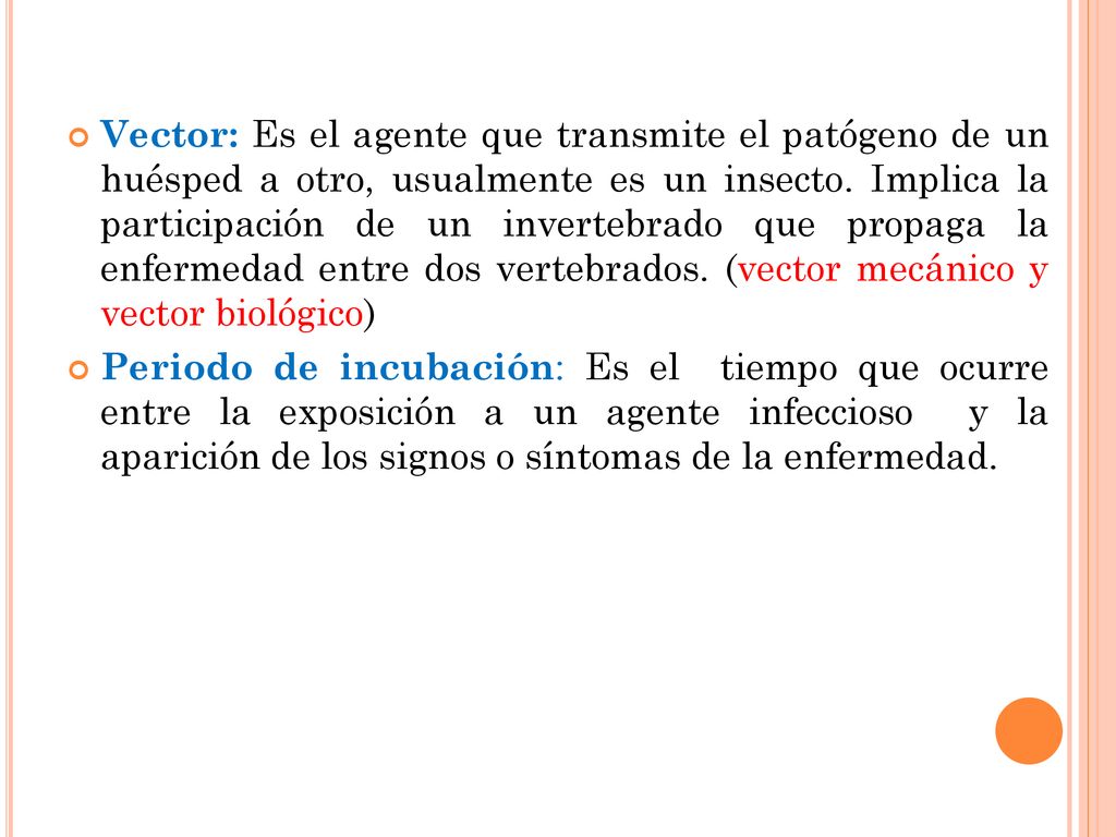 Vector: Es el agente que transmite el patógeno de un huésped a otro, usualmente es un insecto. Implica la participación de un invertebrado que propaga la enfermedad entre dos vertebrados. (vector mecánico y vector biológico)