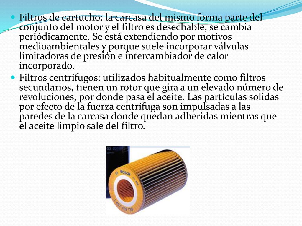 Filtros de cartucho: la carcasa del mismo forma parte del conjunto del motor y el filtro es desechable, se cambia periódicamente. Se está extendiendo por motivos medioambientales y porque suele incorporar válvulas limitadoras de presión e intercambiador de calor incorporado.