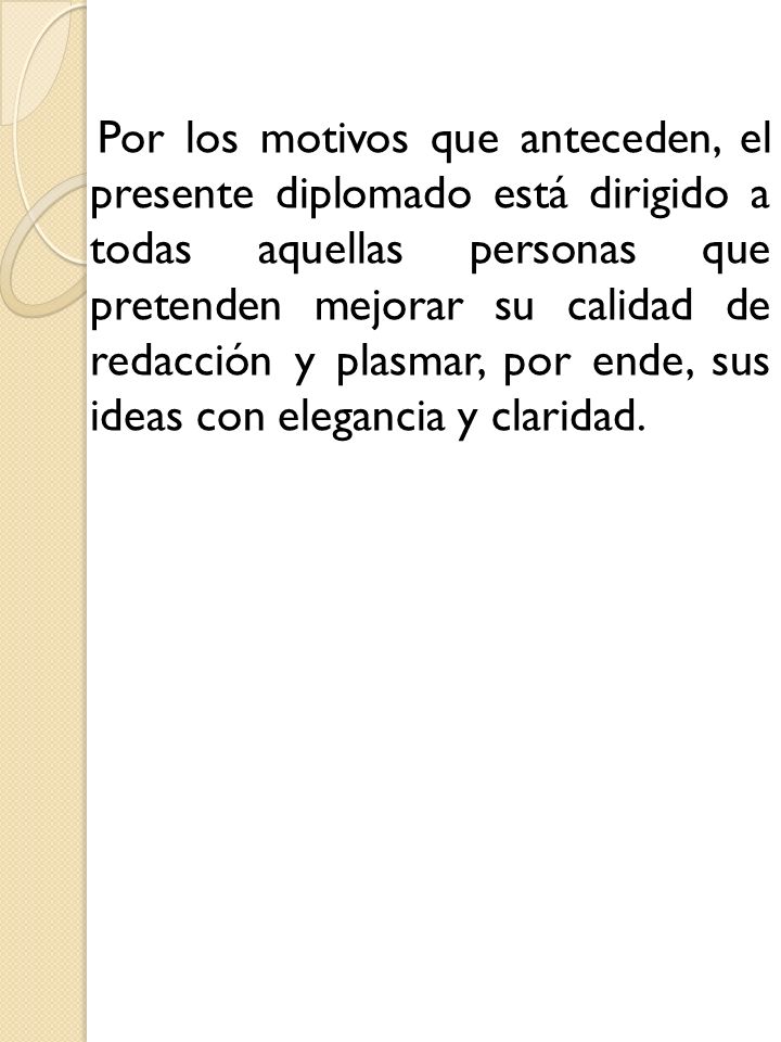 Por los motivos que anteceden, el presente diplomado está dirigido a todas aquellas personas que pretenden mejorar su calidad de redacción y plasmar, por ende, sus ideas con elegancia y claridad.