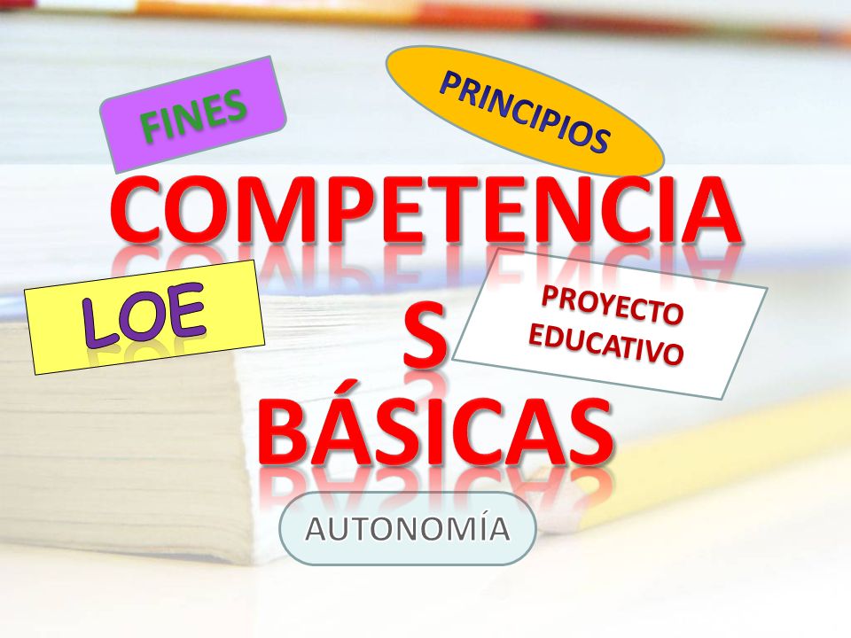 PRINCIPIOS FINES COMPETENCIAS PROYECTO EDUCATIVO LOE BÁSICAS AUTONOMÍA