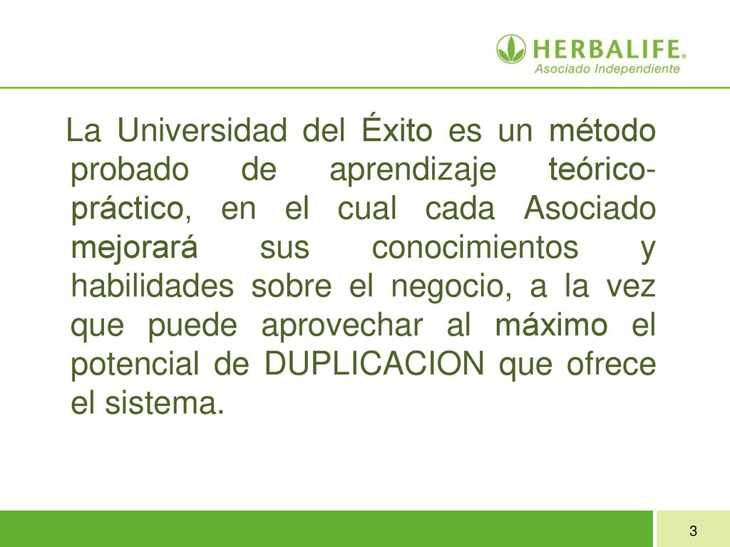 La Universidad del Éxito es un método probado de aprendizaje teórico- práctico, en el cual cada Asociado mejorará sus conocimientos y habilidades sobre el negocio, a la vez que puede aprovechar al máximo el potencial de DUPLICACION que ofrece el sistema.