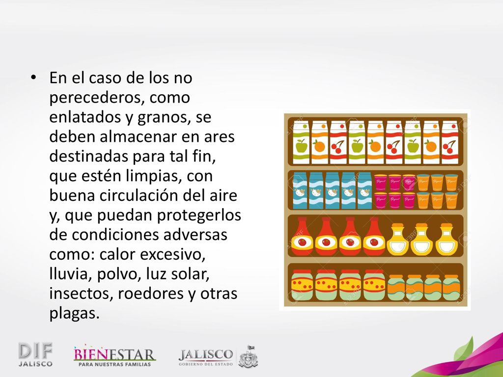 En el caso de los no perecederos, como enlatados y granos, se deben almacenar en ares destinadas para tal fin, que estén limpias, con buena circulación del aire y, que puedan protegerlos de condiciones adversas como: calor excesivo, lluvia, polvo, luz solar, insectos, roedores y otras plagas.