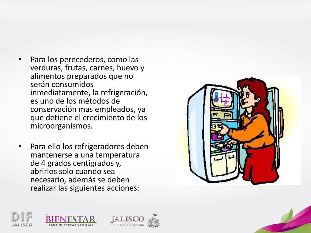Para los perecederos, como las verduras, frutas, carnes, huevo y alimentos preparados que no serán consumidos inmediatamente, la refrigeración, es uno de los métodos de conservación mas empleados, ya que detiene el crecimiento de los microorganismos.