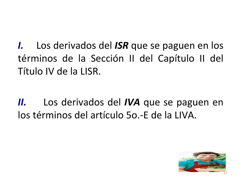 I. Los derivados del ISR que se paguen en los términos de la Sección II del Capítulo II del Título IV de la LISR. II. Los derivados del IVA que se paguen en los términos del artículo 5o.-E de la LIVA.