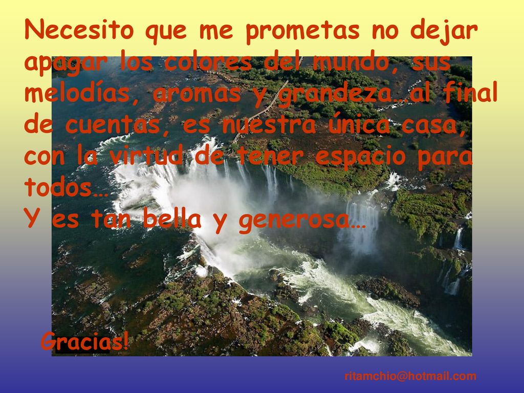 Necesito que me prometas no dejar apagar los colores del mundo, sus melodías, aromas y grandeza…al final de cuentas, es nuestra única casa, con la virtud de tener espacio para todos… Y es tan bella y generosa…