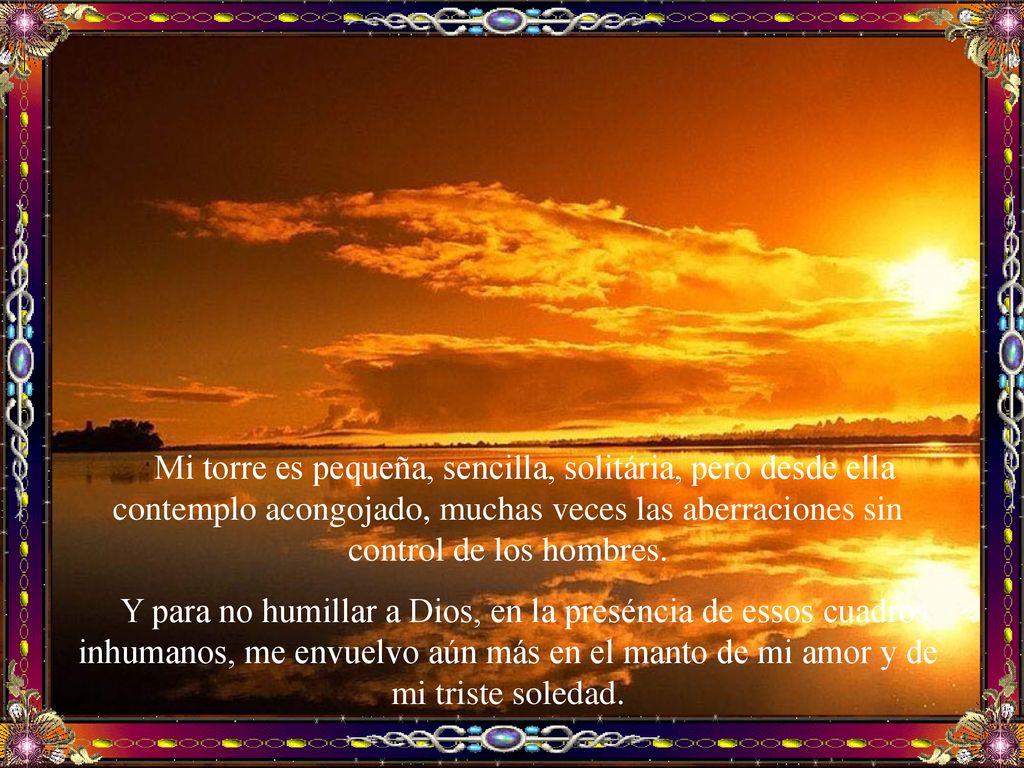 Mi torre es pequeña, sencilla, solitária, pero desde ella contemplo acongojado, muchas veces las aberraciones sin control de los hombres.