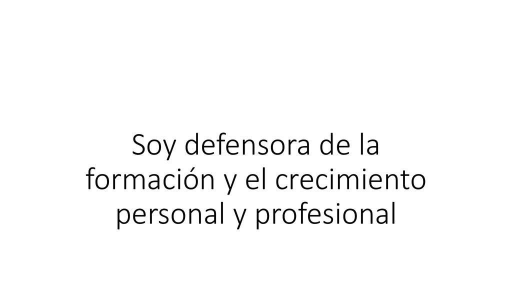 Soy defensora de la formación y el crecimiento personal y profesional