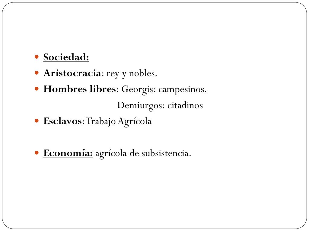Sociedad: Aristocracia: rey y nobles. Hombres libres: Georgis: campesinos. Demiurgos: citadinos. Esclavos: Trabajo Agrícola.