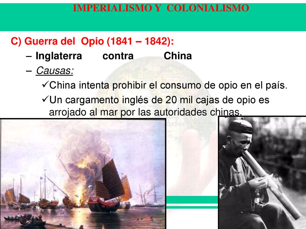 C) Guerra del Opio (1841 – 1842): Inglaterra contra China. Causas: China intenta prohibir el consumo de opio en el país.