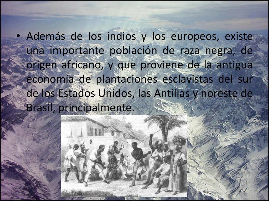 Además de los indios y los europeos, existe una importante población de raza negra, de origen africano, y que proviene de la antigua economía de plantaciones esclavistas del sur de los Estados Unidos, las Antillas y noreste de Brasil, principalmente.