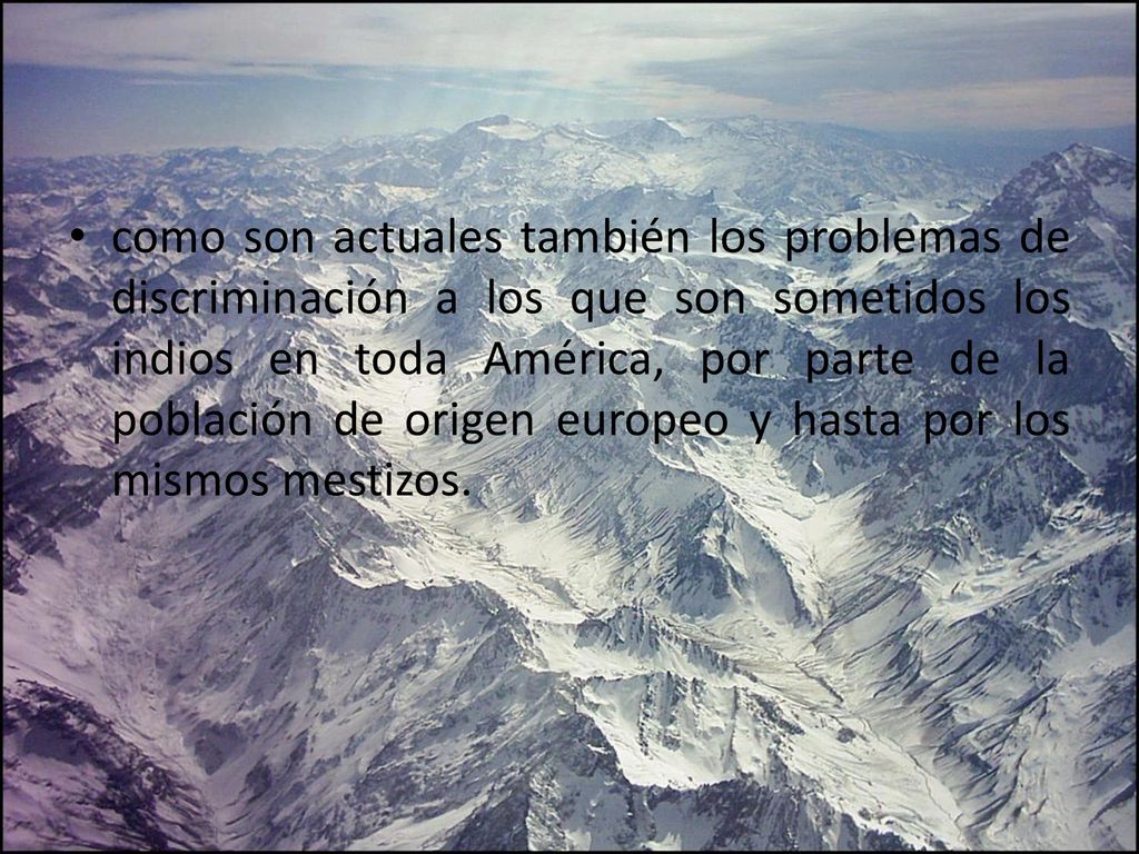 como son actuales también los problemas de discriminación a los que son sometidos los indios en toda América, por parte de la población de origen europeo y hasta por los mismos mestizos.