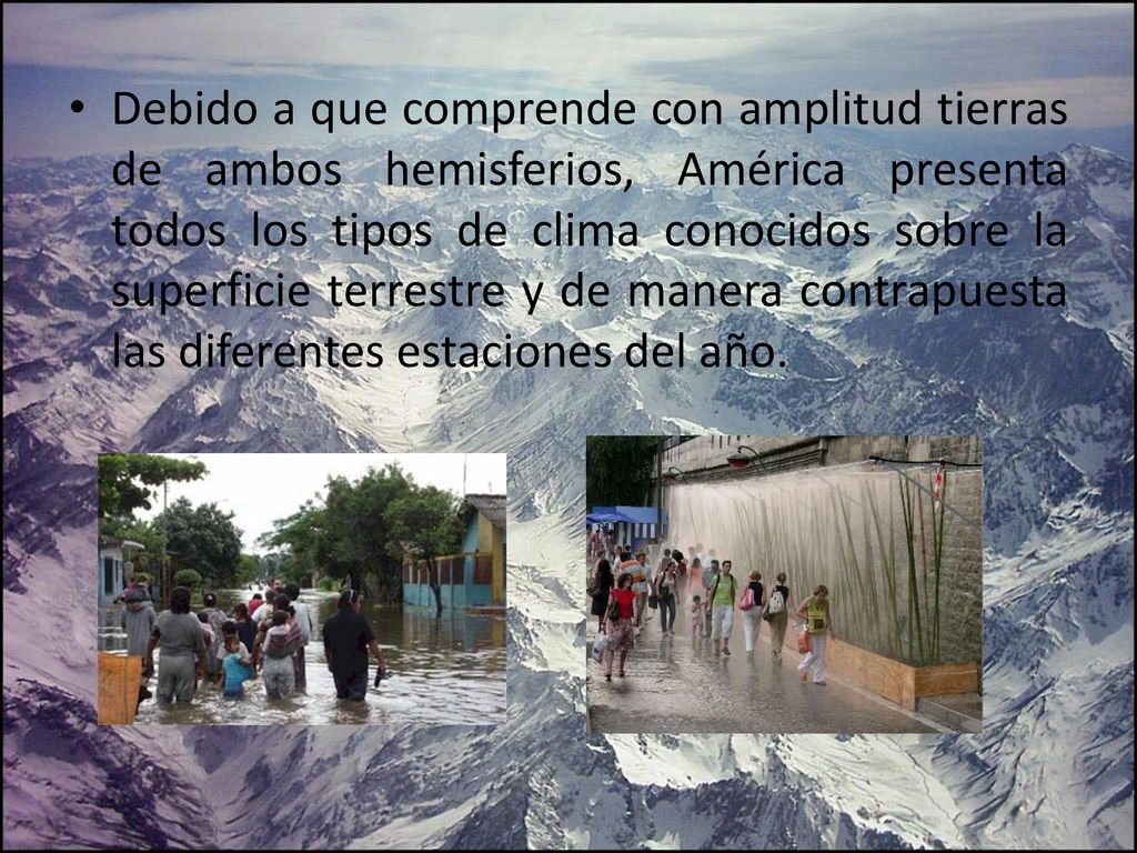 Debido a que comprende con amplitud tierras de ambos hemisferios, América presenta todos los tipos de clima conocidos sobre la superficie terrestre y de manera contrapuesta las diferentes estaciones del año.