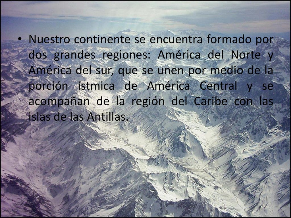 Nuestro continente se encuentra formado por dos grandes regiones: América del Norte y América del sur, que se unen por medio de la porción ístmica de América Central y se acompañan de la región del Caribe con las islas de las Antillas.