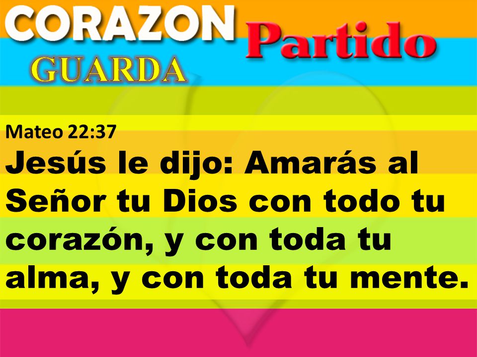 GUARDA Mateo 22:37 Jesús le dijo: Amarás al Señor tu Dios con todo tu corazón, y con toda tu alma, y con toda tu mente.