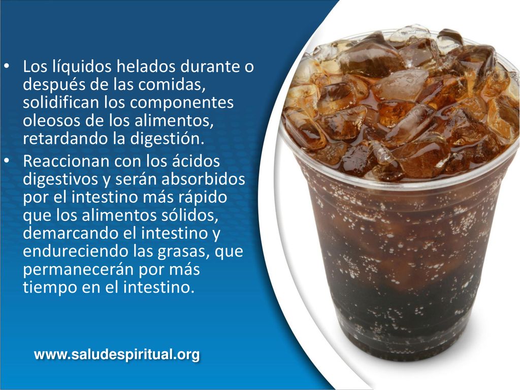 Los líquidos helados durante o después de las comidas, solidifican los componentes oleosos de los alimentos, retardando la digestión.