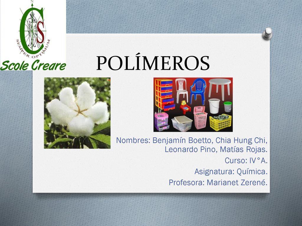 POLÍMEROS Nombres: Benjamín Boetto, Chia Hung Chi, Leonardo Pino, Matías Rojas. Curso: IV°A. Asignatura: Química.