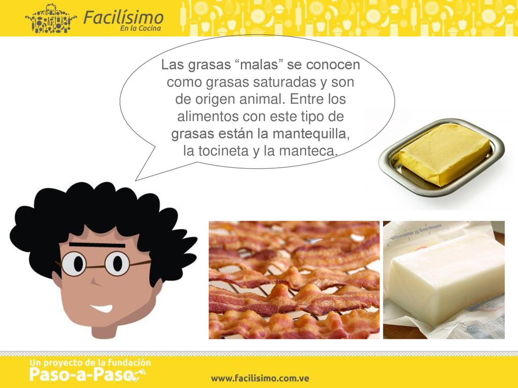 Las grasas malas se conocen como grasas saturadas y son de origen animal. Entre los alimentos con este tipo de grasas están la mantequilla, la tocineta y la manteca.