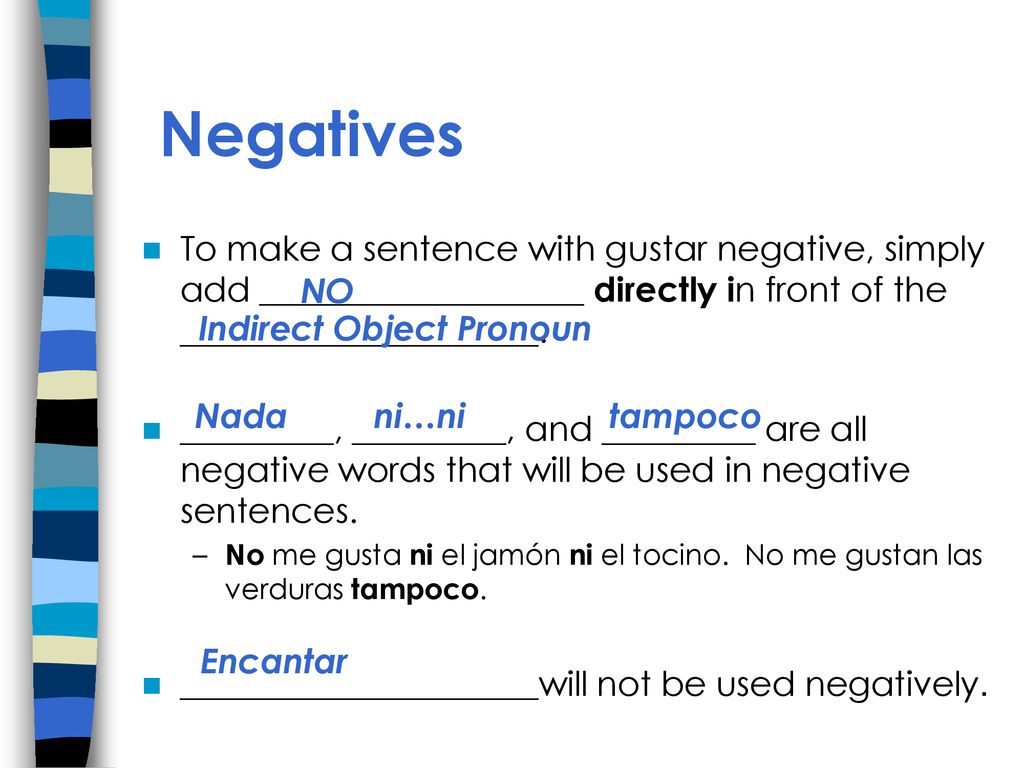 Negatives To make a sentence with gustar negative, simply add ___________________ directly in front of the _____________________.