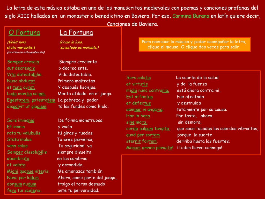 La letra de esta música estaba en uno de los manuscritos medievales con poemas y canciones profanas del siglo XIII hallados en un monasterio benedictino en Baviera. Por eso, Carmina Burana en latín quiere decir, Canciones de Baviera.