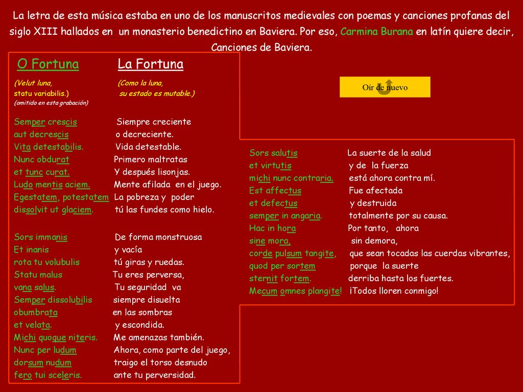 La letra de esta música estaba en uno de los manuscritos medievales con poemas y canciones profanas del siglo XIII hallados en un monasterio benedictino en Baviera. Por eso, Carmina Burana en latín quiere decir, Canciones de Baviera.