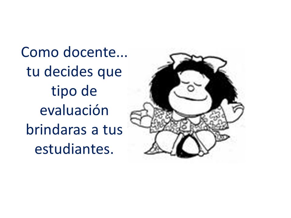 Como docente... tu decides que tipo de evaluación brindaras a tus estudiantes.