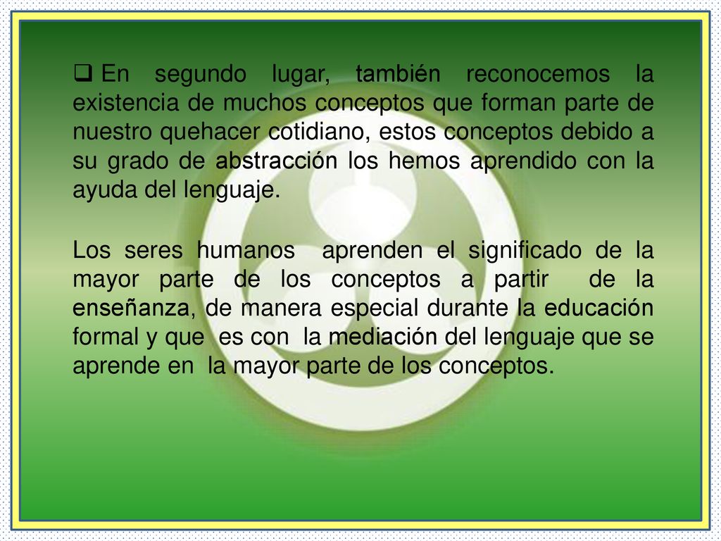 En segundo lugar, también reconocemos la existencia de muchos conceptos que forman parte de nuestro quehacer cotidiano, estos conceptos debido a su grado de abstracción los hemos aprendido con la ayuda del lenguaje.