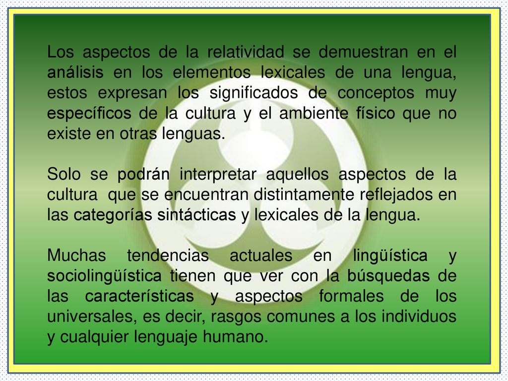 Los aspectos de la relatividad se demuestran en el análisis en los elementos lexicales de una lengua, estos expresan los significados de conceptos muy específicos de la cultura y el ambiente físico que no existe en otras lenguas.