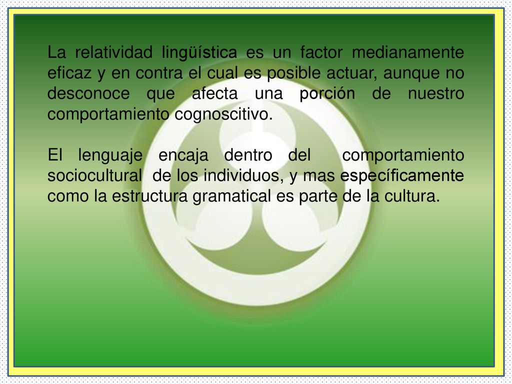 La relatividad lingüística es un factor medianamente eficaz y en contra el cual es posible actuar, aunque no desconoce que afecta una porción de nuestro comportamiento cognoscitivo.