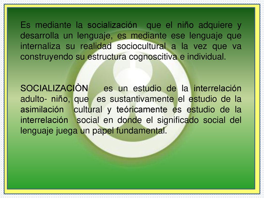 Es mediante la socialización que el niño adquiere y desarrolla un lenguaje, es mediante ese lenguaje que internaliza su realidad sociocultural a la vez que va construyendo su estructura cognoscitiva e individual.