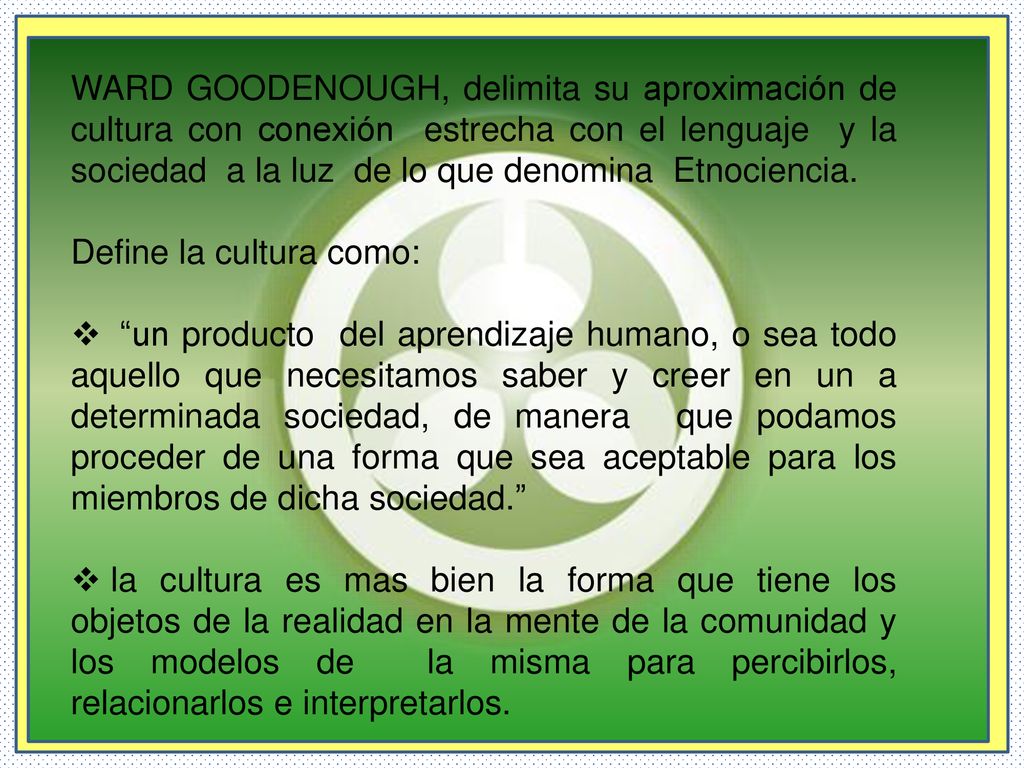 WARD GOODENOUGH, delimita su aproximación de cultura con conexión estrecha con el lenguaje y la sociedad a la luz de lo que denomina Etnociencia.