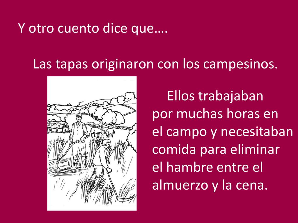 Y otro cuento dice que…. Las tapas originaron con los campesinos. Ellos trabajaban. por muchas horas en.