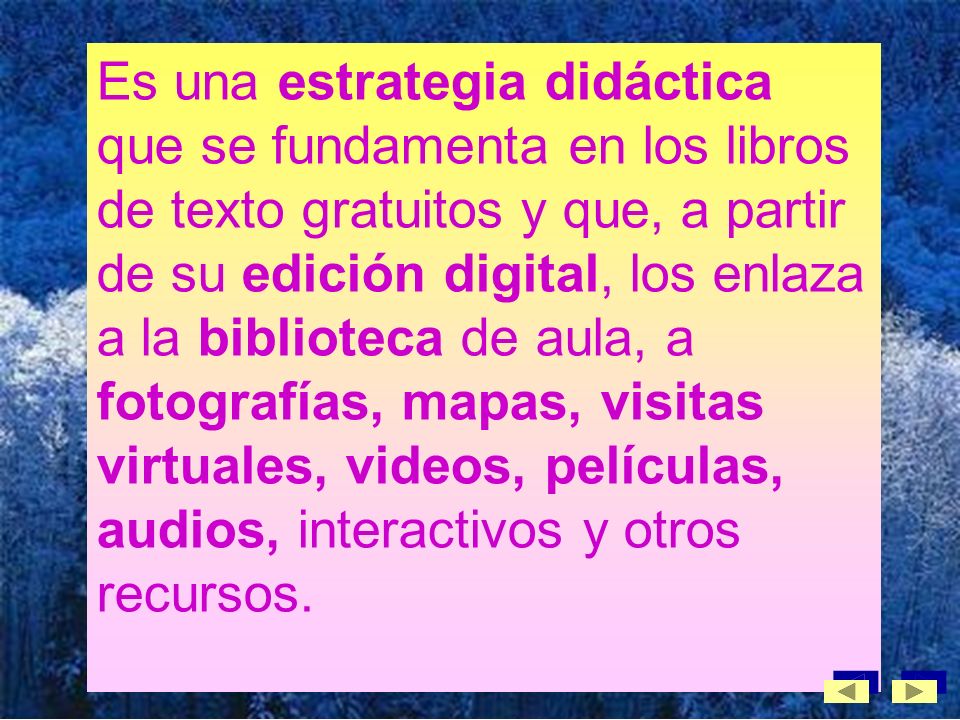 Es una estrategia didáctica que se fundamenta en los libros de texto gratuitos y que, a partir de su edición digital, los enlaza a la biblioteca de aula, a fotografías, mapas, visitas virtuales, videos, películas, audios, interactivos y otros recursos.