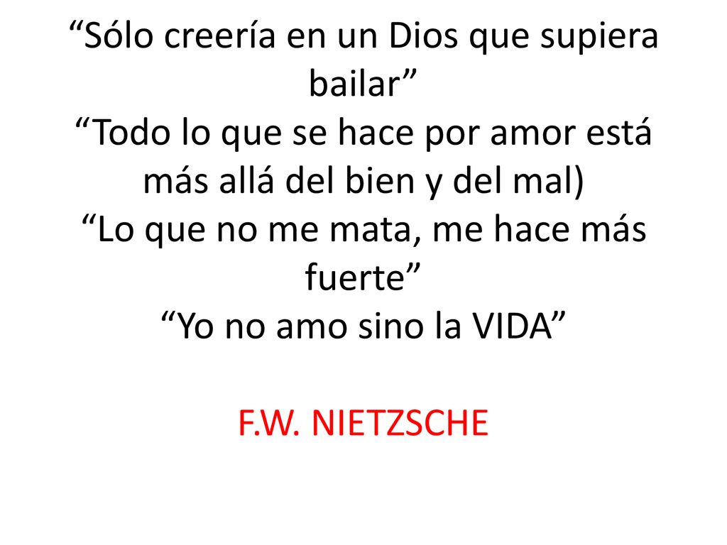 Sólo creería en un Dios que supiera bailar Todo lo que se hace por amor está más allá del bien y del mal) Lo que no me mata, me hace más fuerte Yo no amo sino la VIDA F.W.