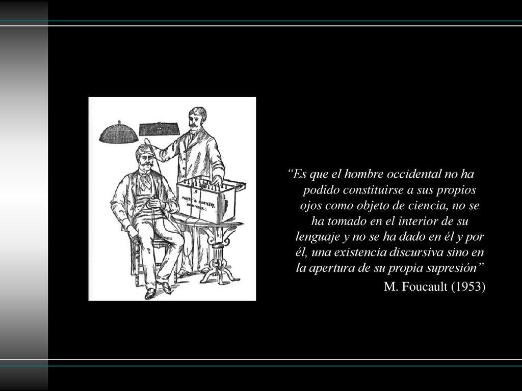 Es que el hombre occidental no ha podido constituirse a sus propios ojos como objeto de ciencia, no se ha tomado en el interior de su lenguaje y no se ha dado en él y por él, una existencia discursiva sino en la apertura de su propia supresión