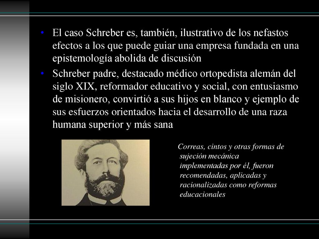 El caso Schreber es, también, ilustrativo de los nefastos efectos a los que puede guiar una empresa fundada en una epistemología abolida de discusión