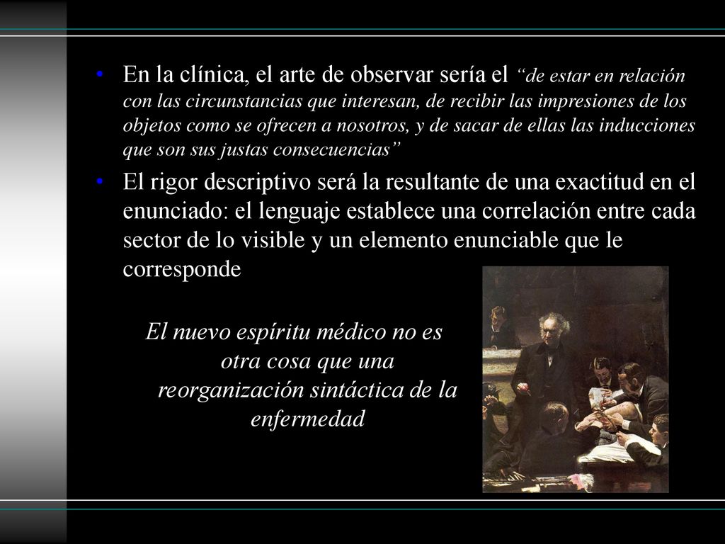 En la clínica, el arte de observar sería el de estar en relación con las circunstancias que interesan, de recibir las impresiones de los objetos como se ofrecen a nosotros, y de sacar de ellas las inducciones que son sus justas consecuencias