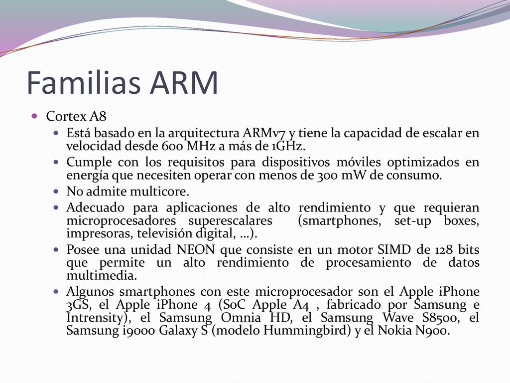 Familias ARM Cortex A8. Está basado en la arquitectura ARMv7 y tiene la capacidad de escalar en velocidad desde 600 MHz a más de 1GHz.